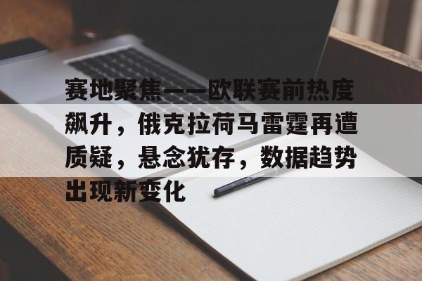 亚博体育登录入口-赛地聚焦——欧联赛前热度飙升，俄克拉荷马雷霆再遭质疑，悬念犹存，数据趋势出现新变化