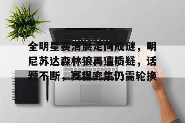 亚博app官网-全明星赛清晨走向成谜，明尼苏达森林狼再遭质疑，话题不断，赛程密集仍需轮换