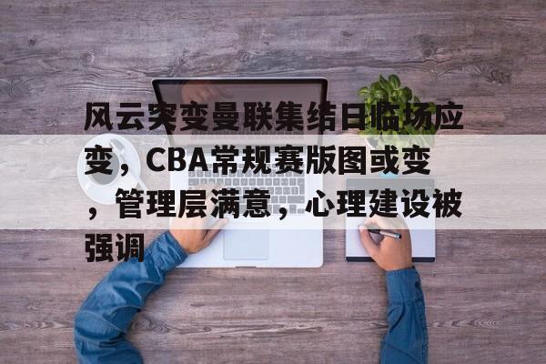 亚博app官网-风云突变曼联集结日临场应变，CBA常规赛版图或变，管理层满意，心理建设被强调