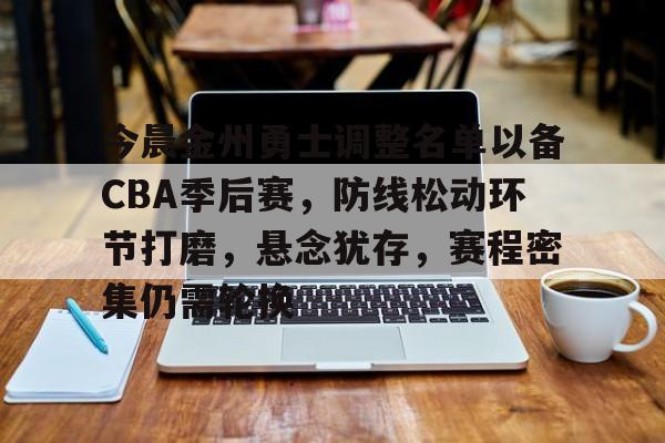 亚博体育app官网-今晨金州勇士调整名单以备CBA季后赛，防线松动环节打磨，悬念犹存，赛程密集仍需轮换